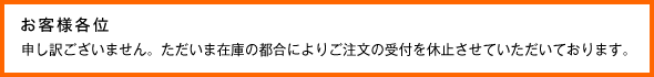 お客様各位｜申し訳ございません。ただいま在庫の都合によりご注文の受付を休止させていただいております。