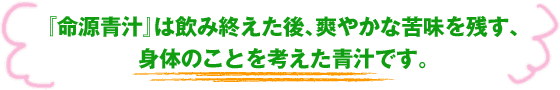 『命源青汁』は飲み終えた後、爽やかな苦味を残す、身体のことを考えた青汁です。